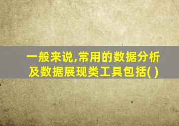 一般来说,常用的数据分析及数据展现类工具包括( )